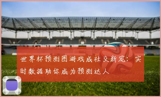 世界杯预测图游戏成社交新宠：实时数据助你成为预测达人