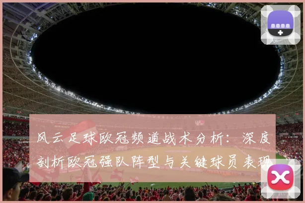 风云足球欧冠频道战术分析:深度剖析欧冠强队阵型与关键球员表现