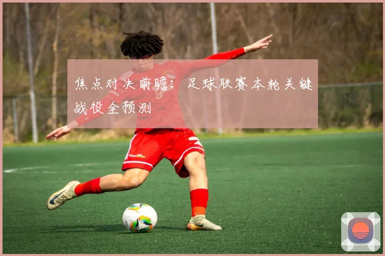 焦点对决前瞻:足球联赛本轮关键战役全预测