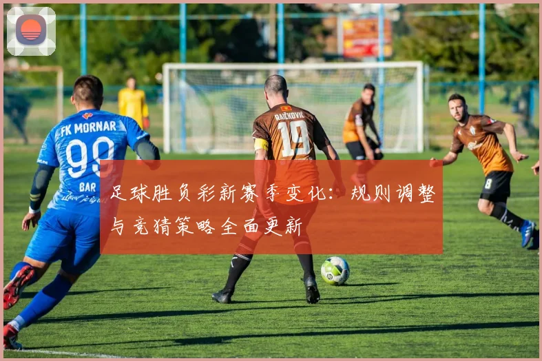 足球胜负彩新赛季变化:规则调整与竞猜策略全面更新