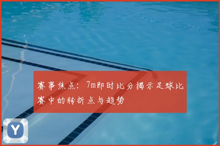 赛事焦点：7m即时比分揭示足球比赛中的转折点与趋势
