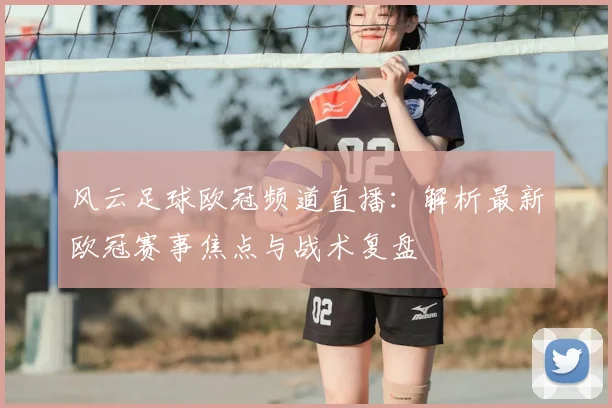 风云足球欧冠频道直播:解析最新欧冠赛事焦点与战术复盘