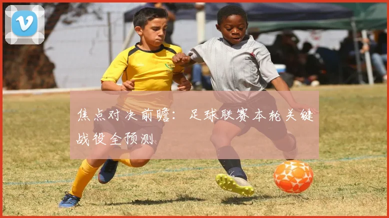 焦点对决前瞻：足球联赛本轮关键战役全预测