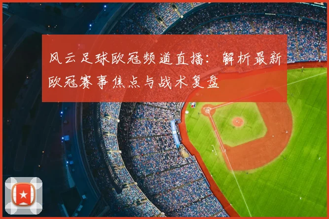 风云足球欧冠频道直播：解析最新欧冠赛事焦点与战术复盘