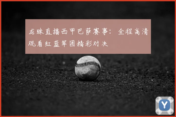 龙珠直播西甲巴萨赛事:全程高清观看红蓝军团精彩对决