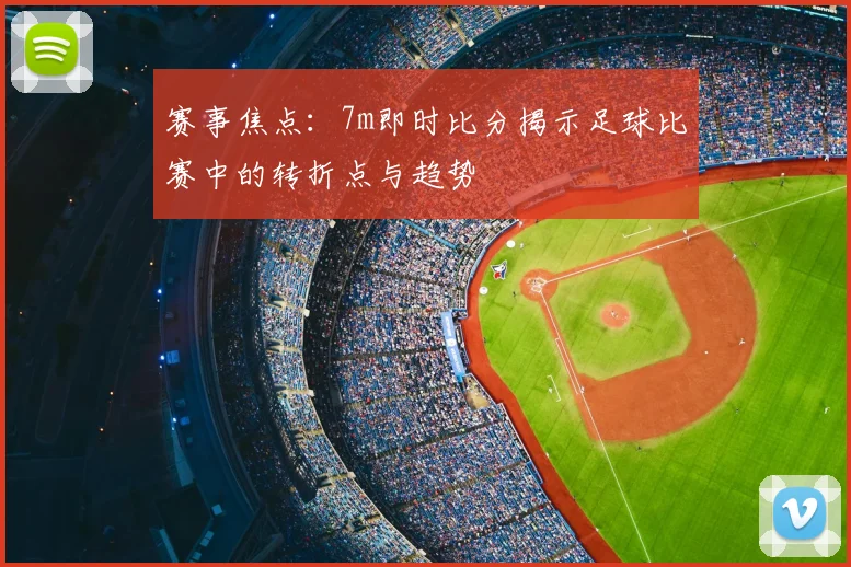 赛事焦点：7m即时比分揭示足球比赛中的转折点与趋势