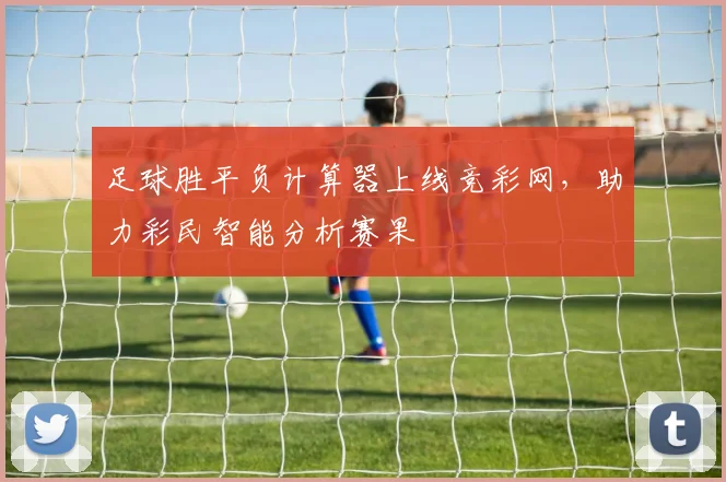 足球胜平负计算器上线竞彩网，助力彩民智能分析赛果