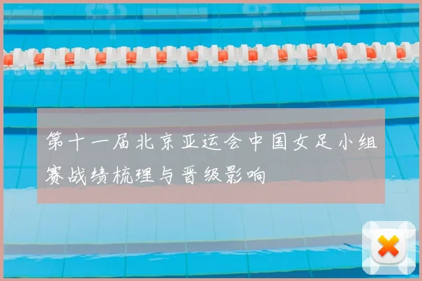 第十一届北京亚运会中国女足小组赛战绩梳理与晋级影响