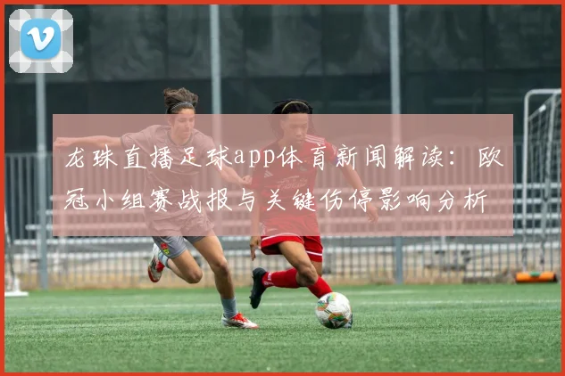 龙珠直播足球app体育新闻解读:欧冠小组赛战报与关键伤停影响分析