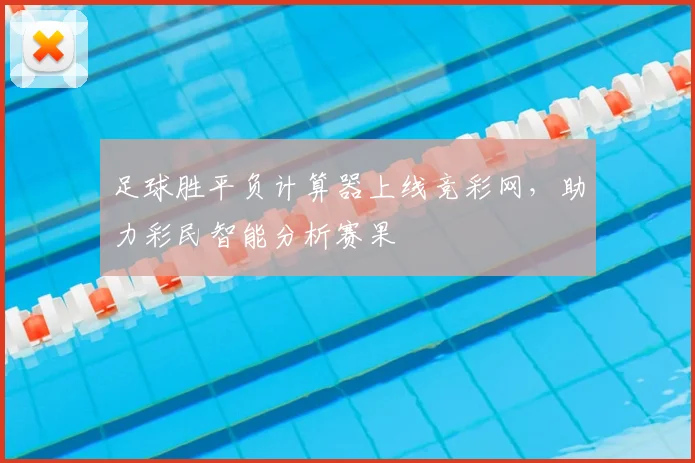 足球胜平负计算器上线竞彩网,助力彩民智能分析赛果