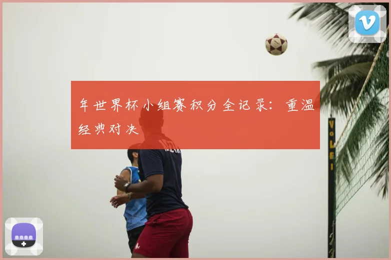 年世界杯小组赛积分全记录：重温经典对决