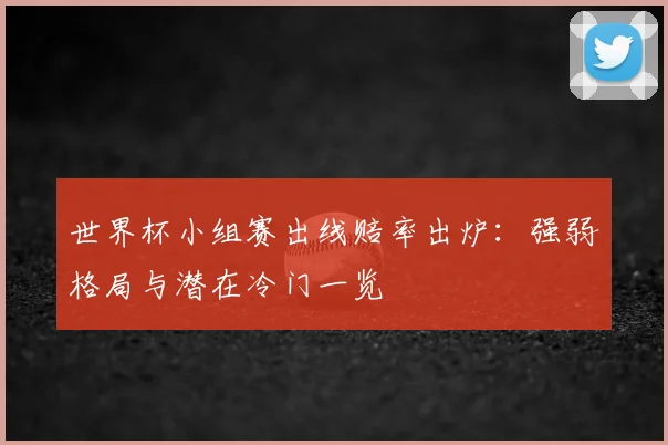 世界杯小组赛出线赔率出炉：强弱格局与潜在冷门一览