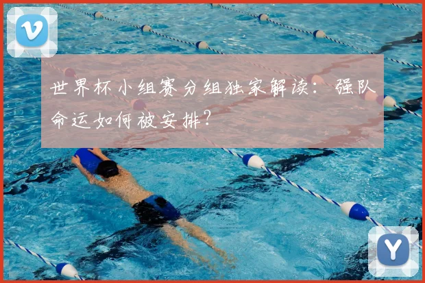 世界杯小组赛分组独家解读：强队命运如何被安排？