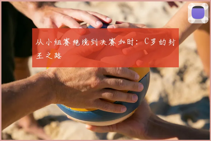从小组赛绝境到决赛加时：C罗的封王之路