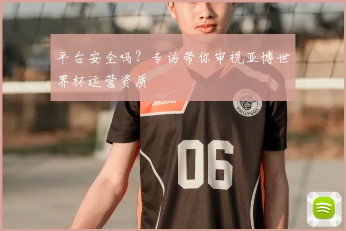 平台安全吗?专访带你审视亚博世界杯运营资质