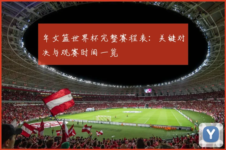 年女篮世界杯完整赛程表:关键对决与观赛时间一览