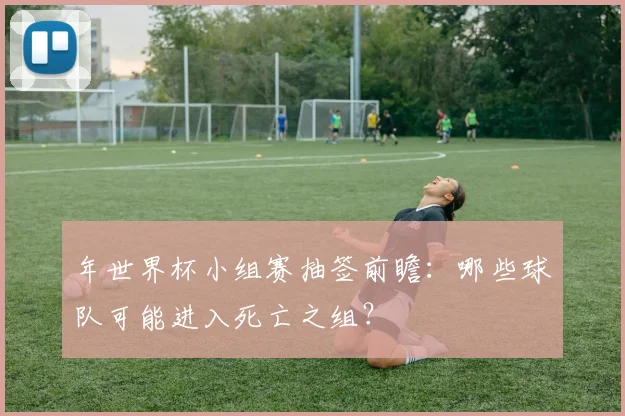 年世界杯小组赛抽签前瞻：哪些球队可能进入死亡之组？
