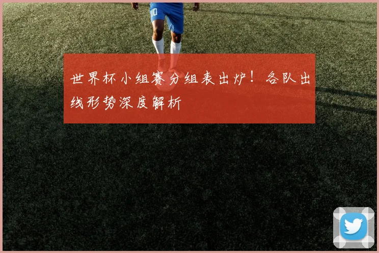 世界杯小组赛分组表出炉！各队出线形势深度解析