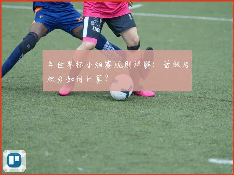 年世界杯小组赛规则详解：晋级与积分如何计算？
