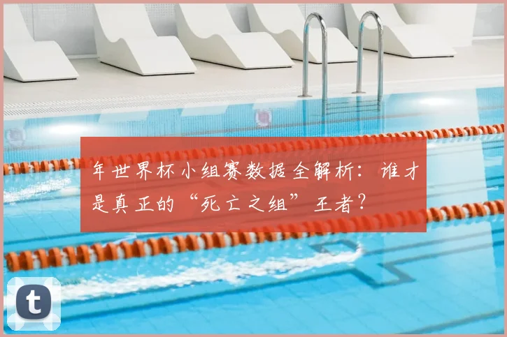 年世界杯小组赛数据全解析：谁才是真正的“死亡之组”王者？