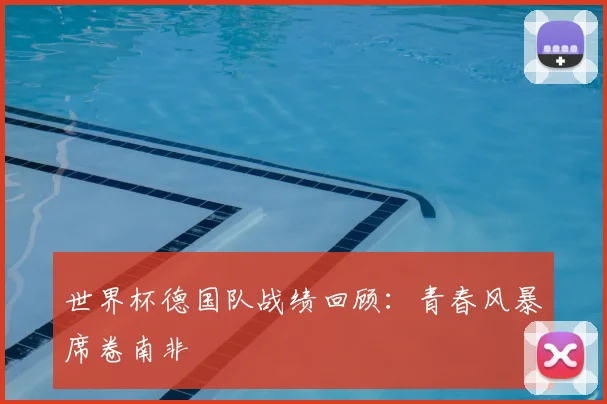 世界杯德国队战绩回顾:青春风暴席卷南非