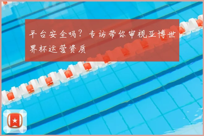 平台安全吗?专访带你审视亚博世界杯运营资质