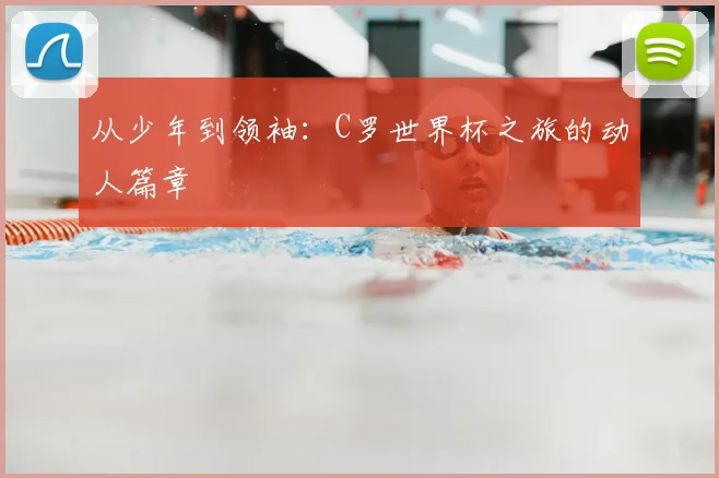 从少年到领袖：C罗世界杯之旅的动人篇章
