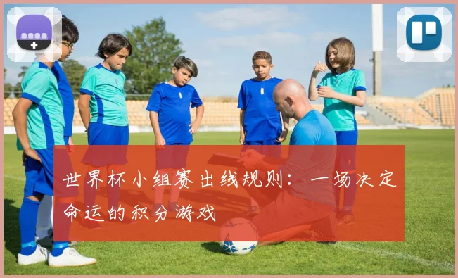 世界杯小组赛出线规则：一场决定命运的积分游戏