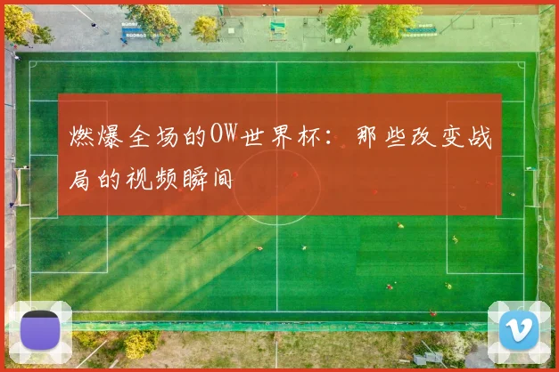 燃爆全场的OW世界杯：那些改变战局的视频瞬间