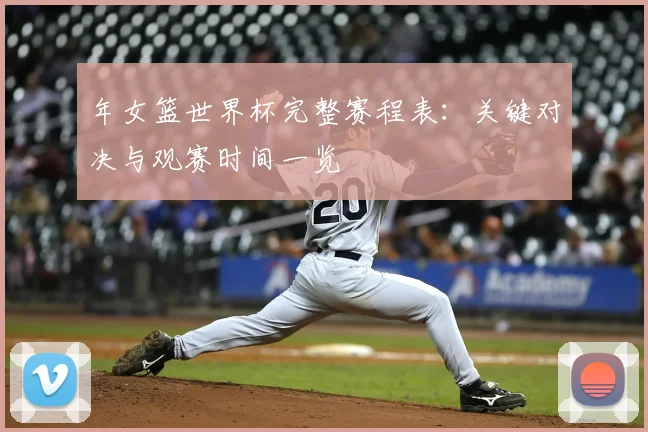 年女篮世界杯完整赛程表:关键对决与观赛时间一览