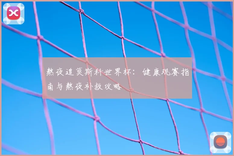 熬夜追莫斯科世界杯：健康观赛指南与熬夜补救攻略