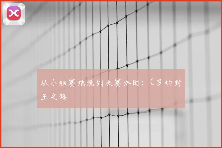 从小组赛绝境到决赛加时：C罗的封王之路