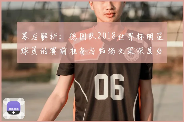 幕后解析:德国队2018世界杯明星球员的赛前准备与临场决策深度分析