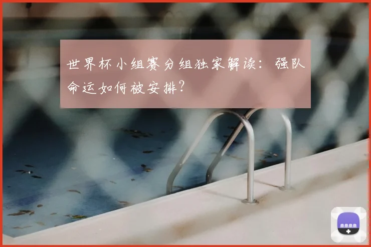世界杯小组赛分组独家解读：强队命运如何被安排？