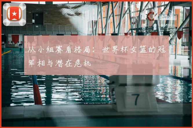 从小组赛看格局：世界杯女篮的冠军相与潜在危机