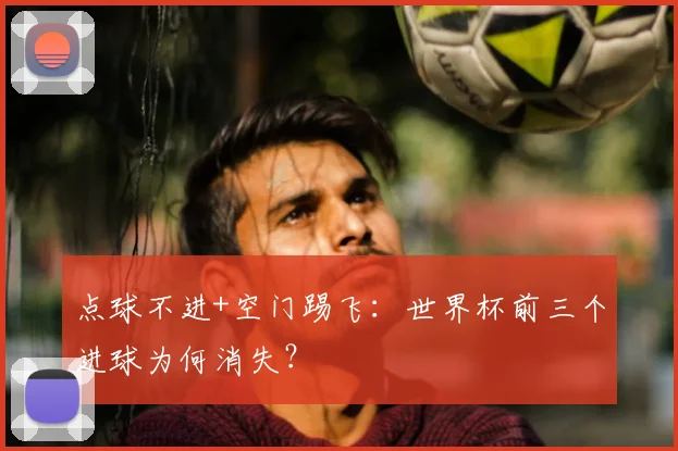 点球不进+空门踢飞：世界杯前三个进球为何消失？