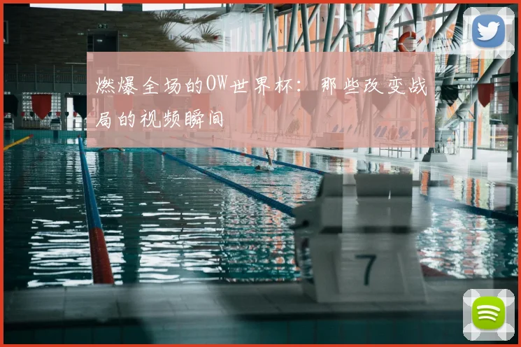 燃爆全场的OW世界杯：那些改变战局的视频瞬间