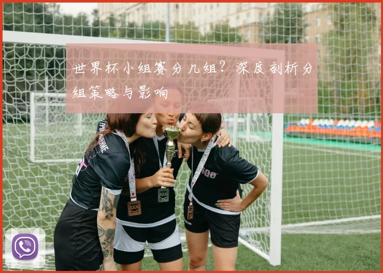 世界杯小组赛分几组？深度剖析分组策略与影响