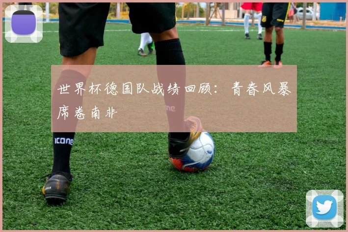 世界杯德国队战绩回顾:青春风暴席卷南非