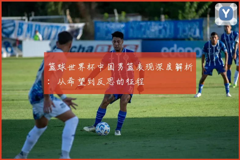 篮球世界杯中国男篮表现深度解析:从希望到反思的征程